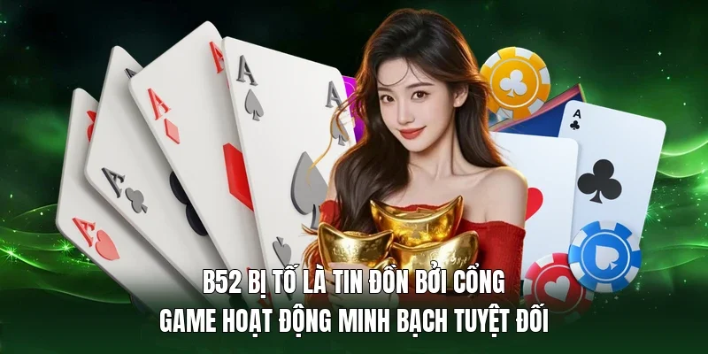 B52 bị tố là tin đồn bởi cổng game hoạt động minh bạch tuyệt đối 