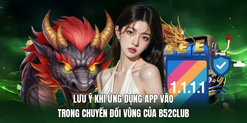 Lưu ý khi ứng dụng app vào trong chuyển đổi vùng của B52Club
